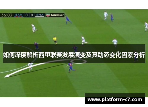 如何深度解析西甲联赛发展演变及其动态变化因素分析