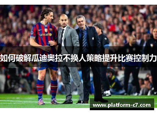 如何破解瓜迪奥拉不换人策略提升比赛控制力 如何破解瓜迪奥拉不换人策略提升比赛控制力