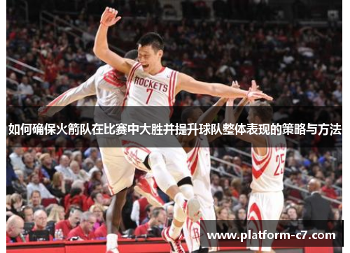 如何确保火箭队在比赛中大胜并提升球队整体表现的策略与方法 如何确保火箭队在比赛中大胜并提升球队整体表现的策略与方法