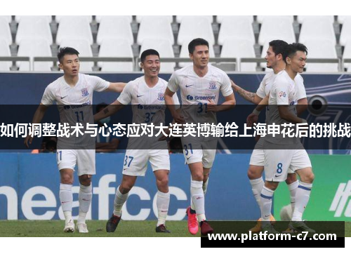 如何调整战术与心态应对大连英博输给上海申花后的挑战 如何调整战术与心态应对大连英博输给上海申花后的挑战