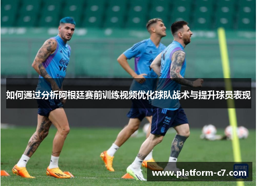 如何通过分析阿根廷赛前训练视频优化球队战术与提升球员表现 如何通过分析阿根廷赛前训练视频优化球队战术与提升球员表现