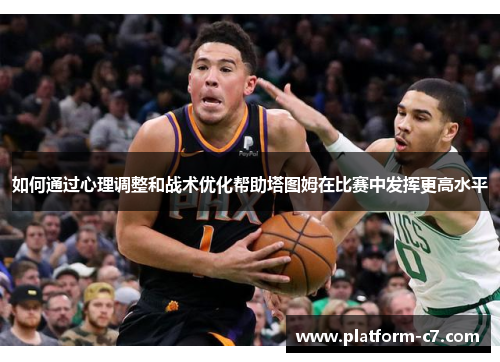 如何通过心理调整和战术优化帮助塔图姆在比赛中发挥更高水平 如何通过心理调整和战术优化帮助塔图姆在比赛中发挥更高水平