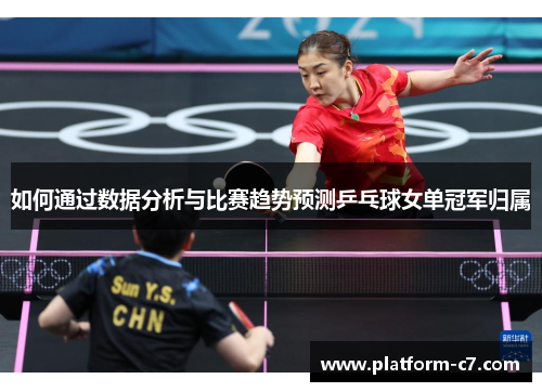 如何通过数据分析与比赛趋势预测乒乓球女单冠军归属 如何通过数据分析与比赛趋势预测乒乓球女单冠军归属