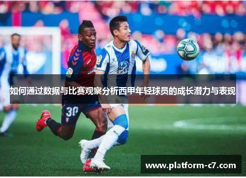 如何通过数据与比赛观察分析西甲年轻球员的成长潜力与表现 如何通过数据与比赛观察分析西甲年轻球员的成长潜力与表现