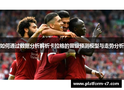 如何通过数据分析解析卡拉格的晋级预测模型与走势分析 如何通过数据分析解析卡拉格的晋级预测模型与走势分析