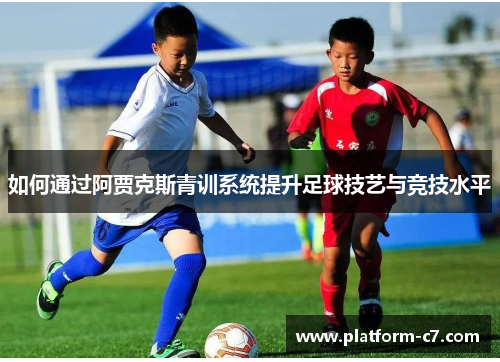 如何通过阿贾克斯青训系统提升足球技艺与竞技水平