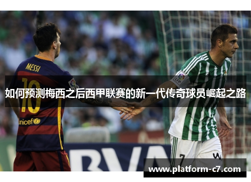 如何预测梅西之后西甲联赛的新一代传奇球员崛起之路