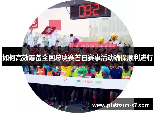 如何高效筹备全国总决赛首日赛事活动确保顺利进行