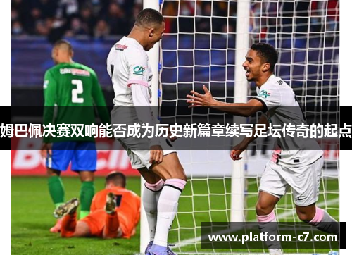 姆巴佩决赛双响能否成为历史新篇章续写足坛传奇的起点