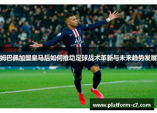 姆巴佩加盟皇马后如何推动足球战术革新与未来趋势发展