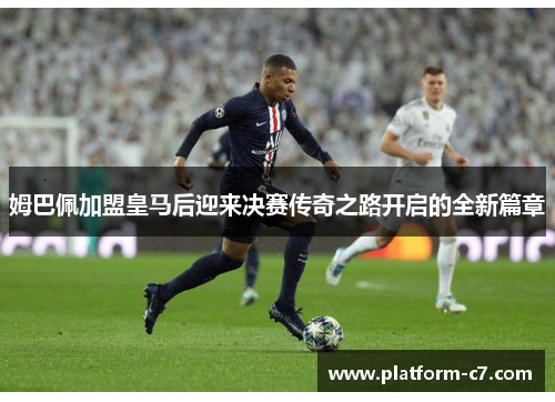 姆巴佩加盟皇马后迎来决赛传奇之路开启的全新篇章