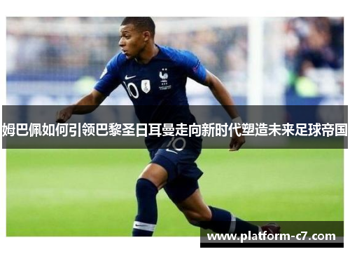 姆巴佩如何引领巴黎圣日耳曼走向新时代塑造未来足球帝国