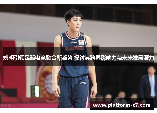 姚明引领足篮电竞融合新趋势 探讨其跨界影响力与未来发展潜力 姚明引领足篮电竞融合新趋势 探讨其跨界影响力与未来发展潜力