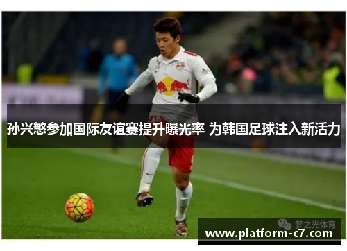 孙兴慜参加国际友谊赛提升曝光率 为韩国足球注入新活力