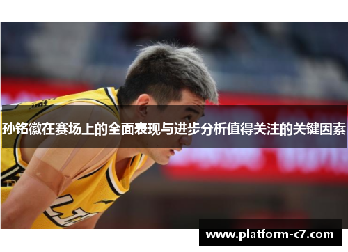 孙铭徽在赛场上的全面表现与进步分析值得关注的关键因素