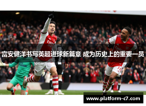 富安健洋书写英超进球新篇章 成为历史上的重要一员