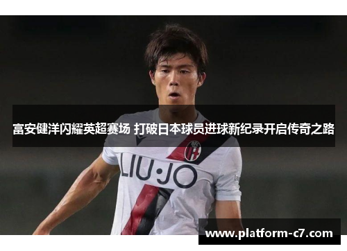 富安健洋闪耀英超赛场 打破日本球员进球新纪录开启传奇之路 富安健洋闪耀英超赛场 打破日本球员进球新纪录开启传奇之路