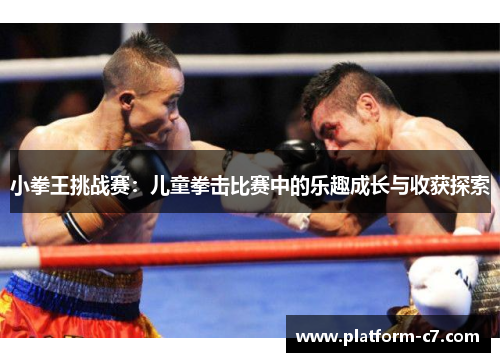 小拳王挑战赛:儿童拳击比赛中的乐趣成长与收获探索 小拳王挑战赛:儿童拳击比赛中的乐趣成长与收获探索