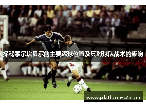 探秘索尔坎贝尔的主要踢球位置及其对球队战术的影响 探秘索尔坎贝尔的主要踢球位置及其对球队战术的影响
